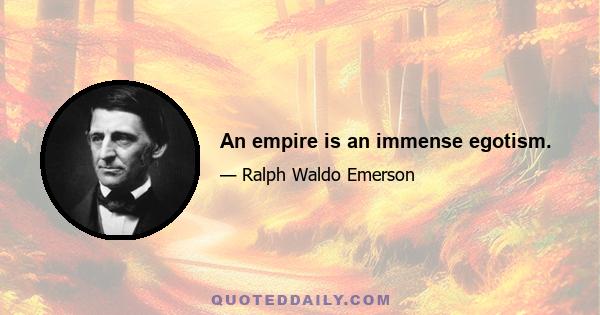 An empire is an immense egotism.