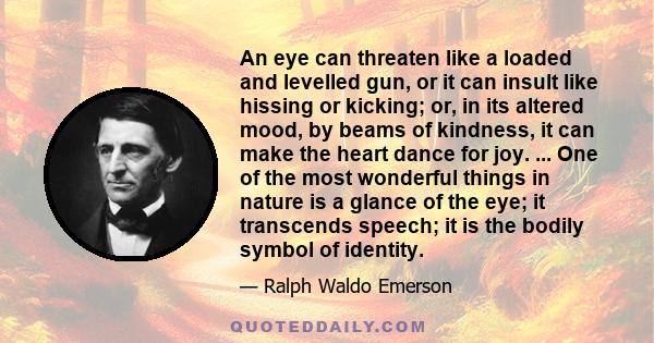 An eye can threaten like a loaded and levelled gun, or it can insult like hissing or kicking; or, in its altered mood, by beams of kindness, it can make the heart dance for joy. ... One of the most wonderful things in