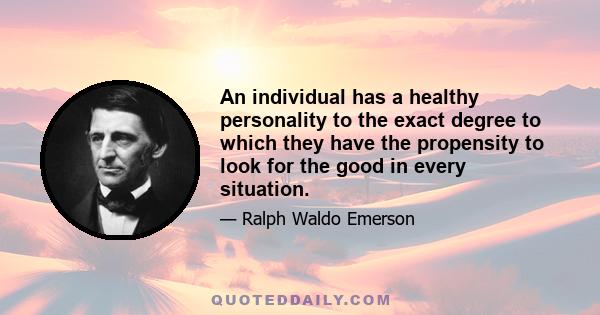 An individual has a healthy personality to the exact degree to which they have the propensity to look for the good in every situation.