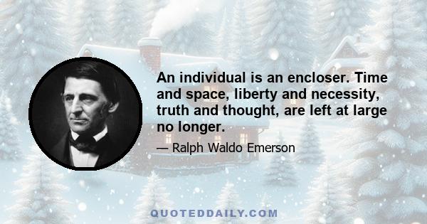 An individual is an encloser. Time and space, liberty and necessity, truth and thought, are left at large no longer.