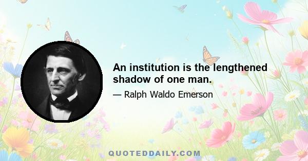 An institution is the lengthened shadow of one man.