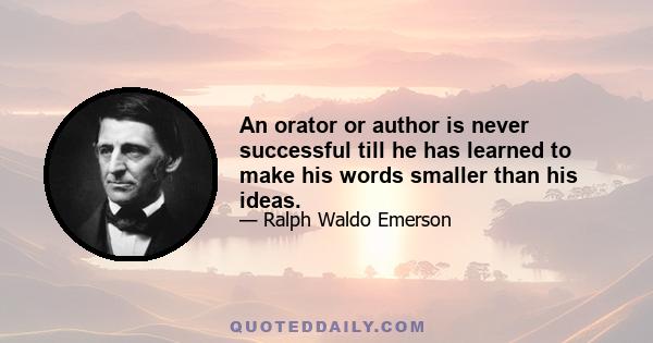 An orator or author is never successful till he has learned to make his words smaller than his ideas.