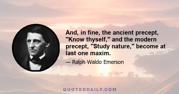 And, in fine, the ancient precept, Know thyself, and the modern precept, Study nature, become at last one maxim.