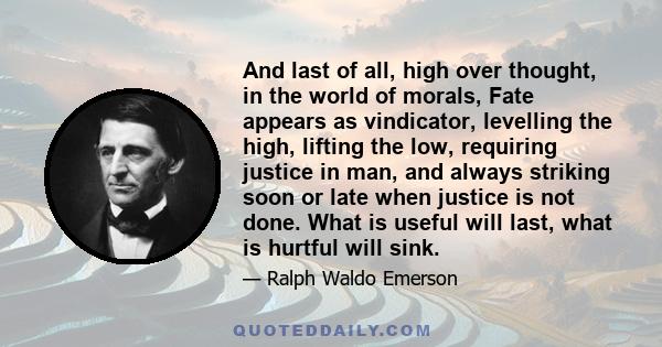 And last of all, high over thought, in the world of morals, Fate appears as vindicator, levelling the high, lifting the low, requiring justice in man, and always striking soon or late when justice is not done. What is