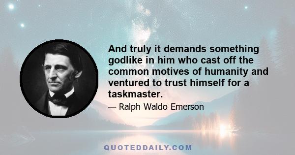 And truly it demands something godlike in him who cast off the common motives of humanity and ventured to trust himself for a taskmaster.