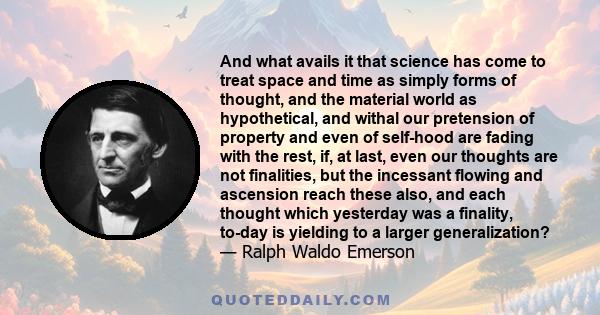 And what avails it that science has come to treat space and time as simply forms of thought, and the material world as hypothetical, and withal our pretension of property and even of self-hood are fading with the rest,