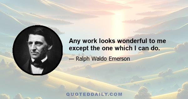 Any work looks wonderful to me except the one which I can do.