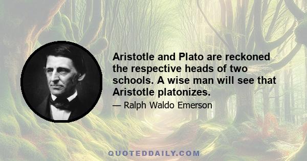 Aristotle and Plato are reckoned the respective heads of two schools. A wise man will see that Aristotle platonizes.