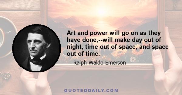 Art and power will go on as they have done,--will make day out of night, time out of space, and space out of time.