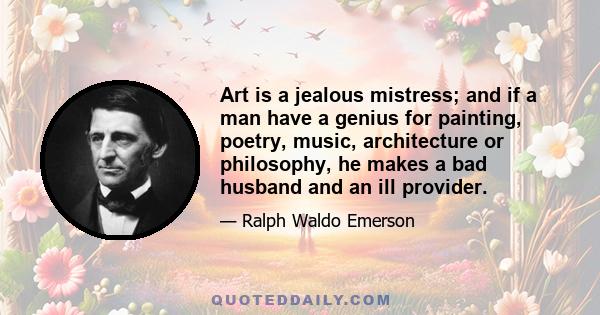 Art is a jealous mistress; and if a man have a genius for painting, poetry, music, architecture or philosophy, he makes a bad husband and an ill provider.