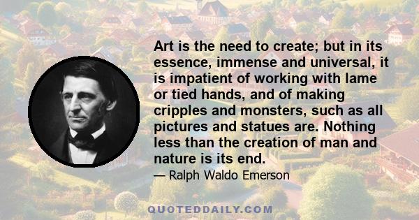 Art is the need to create; but in its essence, immense and universal, it is impatient of working with lame or tied hands, and of making cripples and monsters, such as all pictures and statues are. Nothing less than the