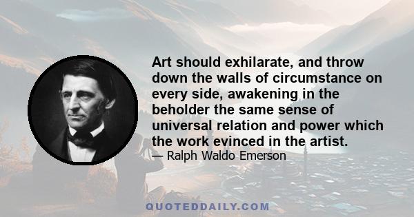 Art should exhilarate, and throw down the walls of circumstance on every side, awakening in the beholder the same sense of universal relation and power which the work evinced in the artist.