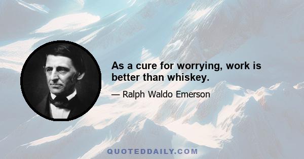 As a cure for worrying, work is better than whiskey.