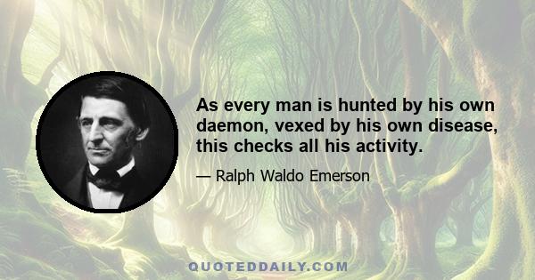 As every man is hunted by his own daemon, vexed by his own disease, this checks all his activity.