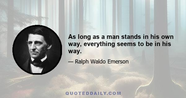 As long as a man stands in his own way, everything seems to be in his way.