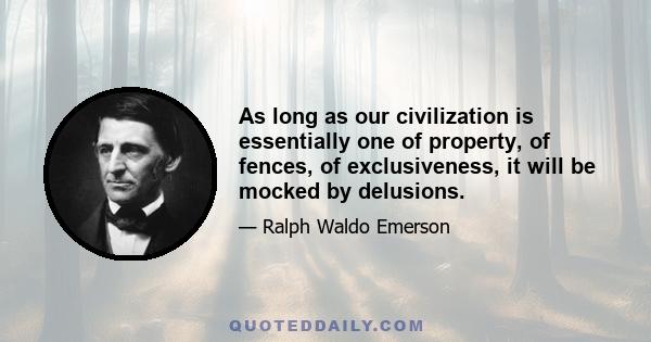 As long as our civilization is essentially one of property, of fences, of exclusiveness, it will be mocked by delusions.