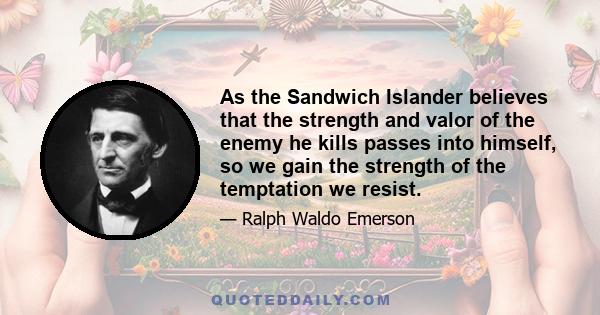 As the Sandwich Islander believes that the strength and valor of the enemy he kills passes into himself, so we gain the strength of the temptation we resist.