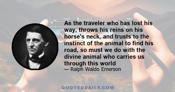 As the traveler who has lost his way, throws his reins on his horse's neck, and trusts to the instinct of the animal to find his road, so must we do with the divine animal who carries us through this world