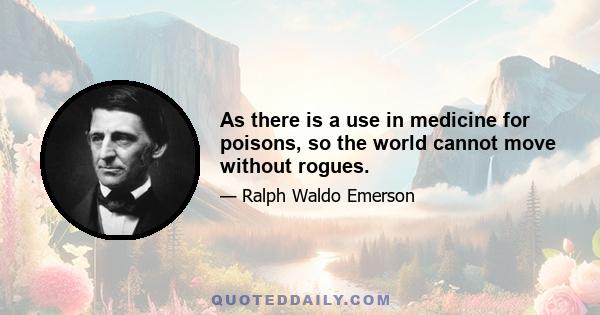 As there is a use in medicine for poisons, so the world cannot move without rogues.