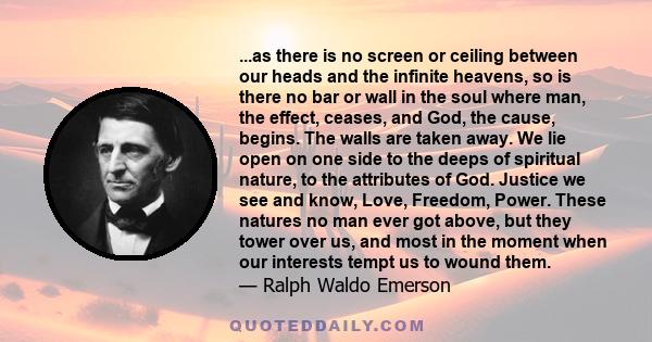 ...as there is no screen or ceiling between our heads and the infinite heavens, so is there no bar or wall in the soul where man, the effect, ceases, and God, the cause, begins. The walls are taken away. We lie open on