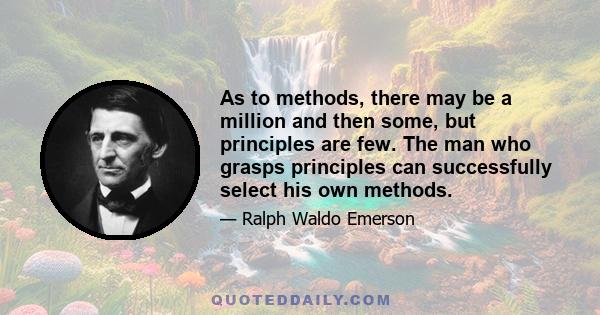 As to methods, there may be a million and then some, but principles are few. The man who grasps principles can successfully select his own methods.