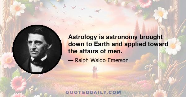 Astrology is astronomy brought down to Earth and applied toward the affairs of men.