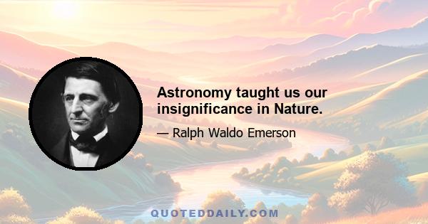 Astronomy taught us our insignificance in Nature.