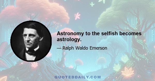 Astronomy to the selfish becomes astrology.