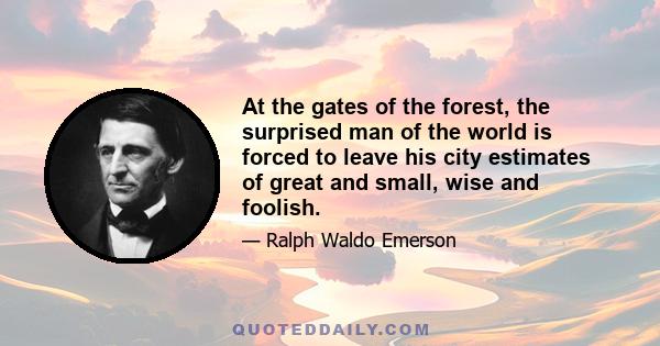 At the gates of the forest, the surprised man of the world is forced to leave his city estimates of great and small, wise and foolish. The knapsack of custom falls off his back with the first step he makes into these