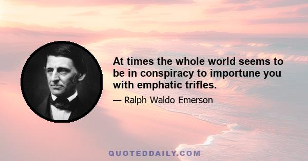 At times the whole world seems to be in conspiracy to importune you with emphatic trifles.