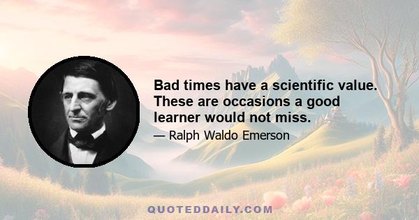 Bad times have a scientific value. These are occasions a good learner would not miss.