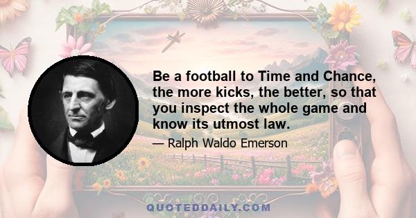 Be a football to Time and Chance, the more kicks, the better, so that you inspect the whole game and know its utmost law.