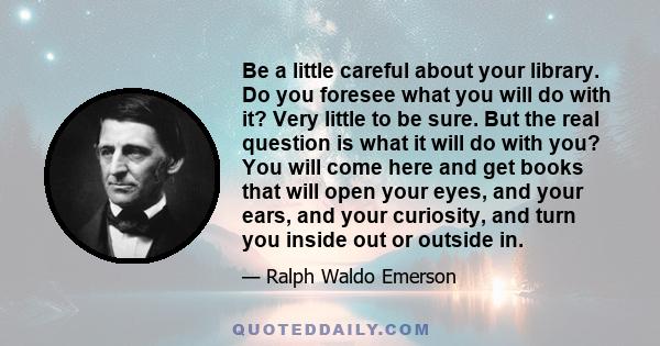 Be a little careful about your library. Do you foresee what you will do with it? Very little to be sure. But the real question is what it will do with you? You will come here and get books that will open your eyes, and