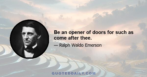 Be an opener of doors for such as come after thee.