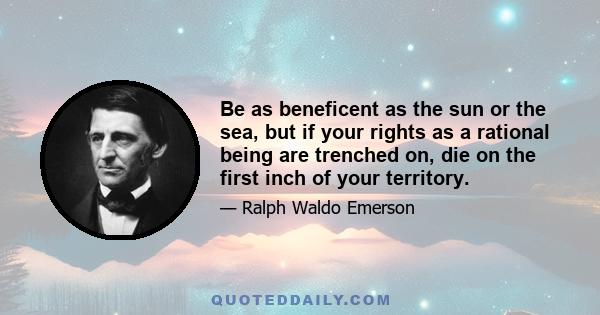 Be as beneficent as the sun or the sea, but if your rights as a rational being are trenched on, die on the first inch of your territory.