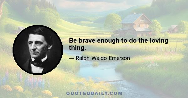 Be brave enough to do the loving thing.