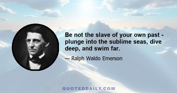 Be not the slave of your own past - plunge into the sublime seas, dive deep, and swim far.