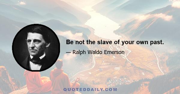 Be not the slave of your own past.