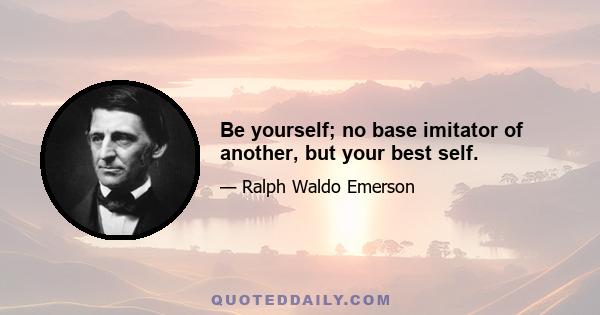 Be yourself; no base imitator of another, but your best self.