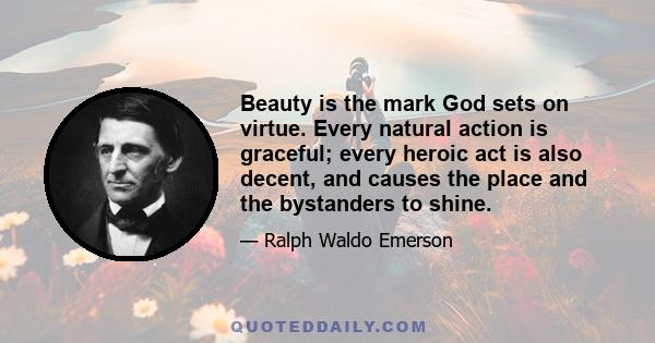 Beauty is the mark God sets on virtue. Every natural action is graceful; every heroic act is also decent, and causes the place and the bystanders to shine.