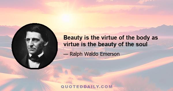 Beauty is the virtue of the body as virtue is the beauty of the soul