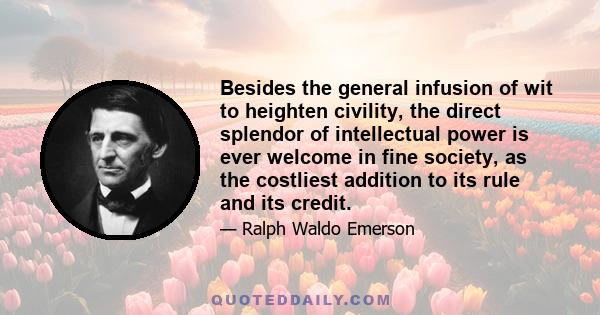 Besides the general infusion of wit to heighten civility, the direct splendor of intellectual power is ever welcome in fine society, as the costliest addition to its rule and its credit.