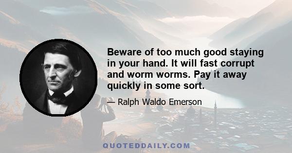 Beware of too much good staying in your hand. It will fast corrupt and worm worms. Pay it away quickly in some sort.