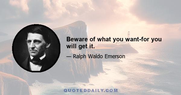 Beware of what you want-for you will get it.