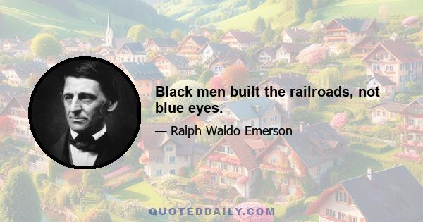 Black men built the railroads, not blue eyes.