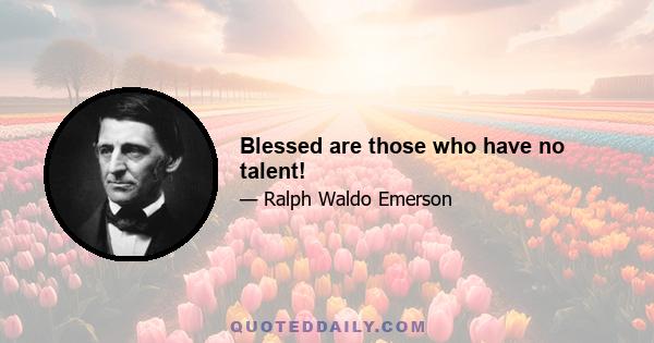 Blessed are those who have no talent!