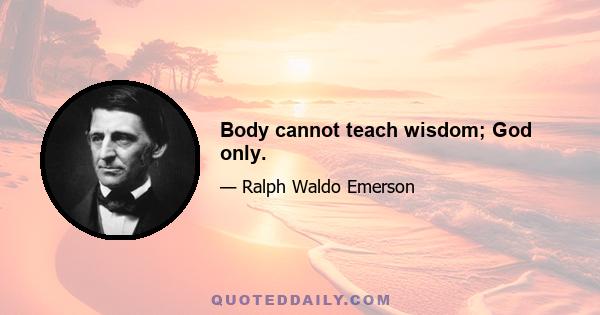 Body cannot teach wisdom; God only.