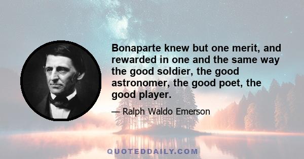 Bonaparte knew but one merit, and rewarded in one and the same way the good soldier, the good astronomer, the good poet, the good player.