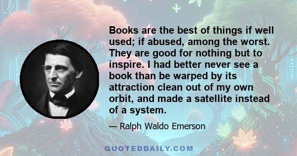 Books are the best of things if well used; if abused, among the worst. They are good for nothing but to inspire. I had better never see a book than be warped by its attraction clean out of my own orbit, and made a