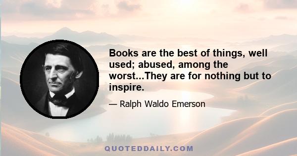 Books are the best of things, well used; abused, among the worst...They are for nothing but to inspire.